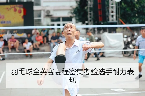 羽毛球全英赛赛程密集考验选手耐力表现